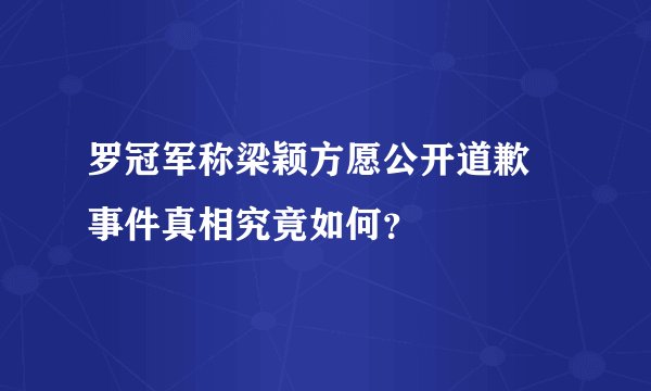罗冠军称梁颖方愿公开道歉 事件真相究竟如何？