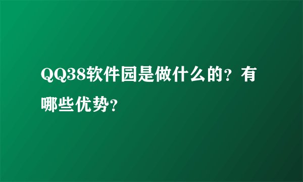 QQ38软件园是做什么的？有哪些优势？