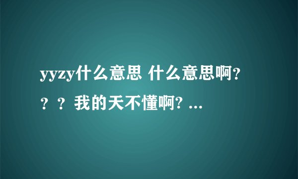 yyzy什么意思 什么意思啊？？？我的天不懂啊? ?? ? ????