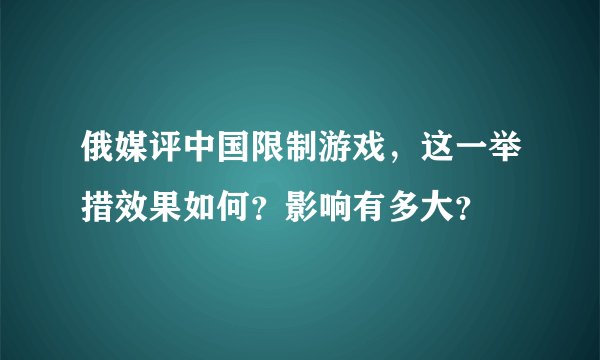 俄媒评中国限制游戏，这一举措效果如何？影响有多大？