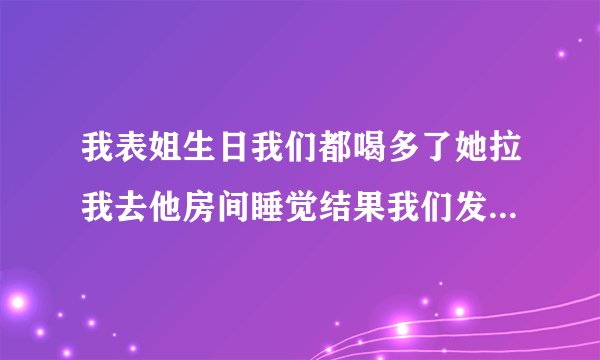 我表姐生日我们都喝多了她拉我去他房间睡觉结果我们发生了关系，她现在一直哭，怎么办