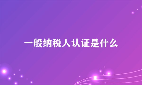 一般纳税人认证是什么