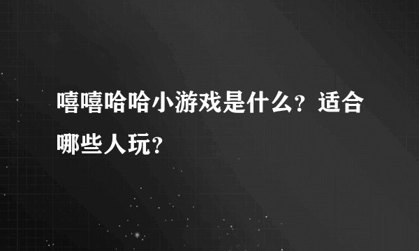 嘻嘻哈哈小游戏是什么？适合哪些人玩？