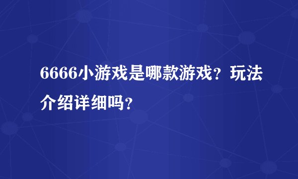 6666小游戏是哪款游戏？玩法介绍详细吗？