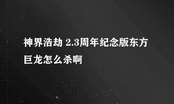 神界浩劫 2.3周年纪念版东方巨龙怎么杀啊