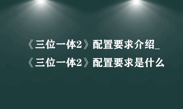 《三位一体2》配置要求介绍_《三位一体2》配置要求是什么