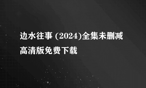 边水往事 (2024)全集未删减高清版免费下载