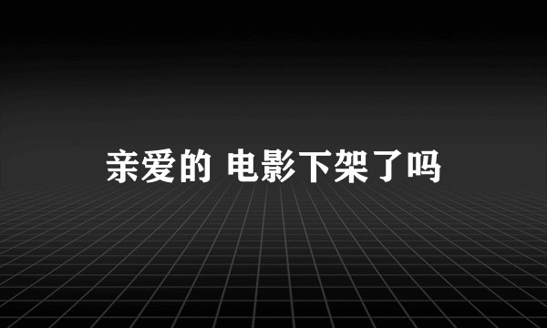亲爱的 电影下架了吗