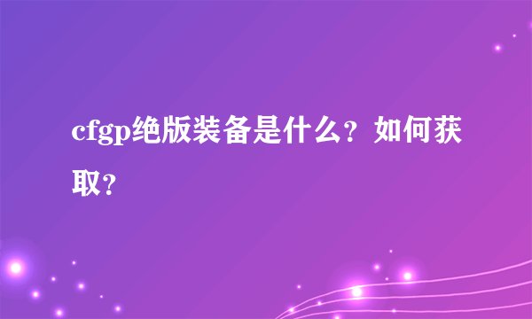 cfgp绝版装备是什么？如何获取？
