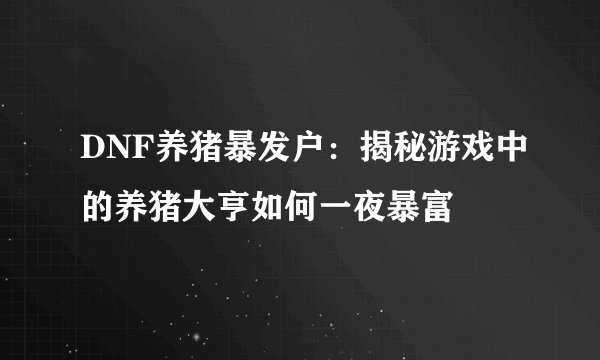 DNF养猪暴发户：揭秘游戏中的养猪大亨如何一夜暴富