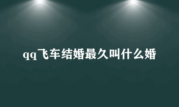 qq飞车结婚最久叫什么婚