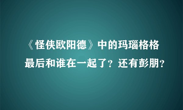 《怪侠欧阳德》中的玛瑙格格最后和谁在一起了？还有彭朋？