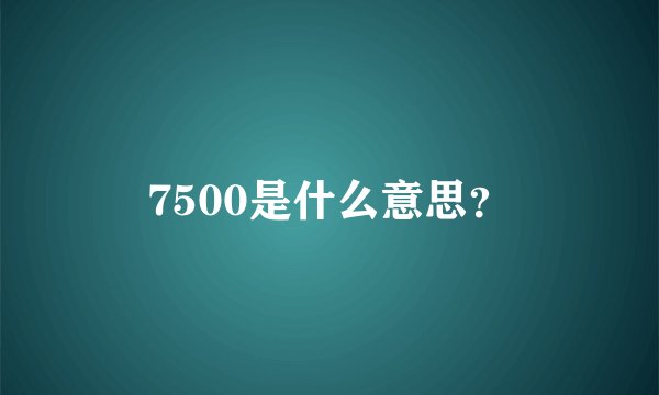 7500是什么意思？
