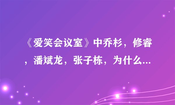 《爱笑会议室》中乔杉，修睿，潘斌龙，张子栋，为什么离开爱笑了？他们现在都去哪里了？