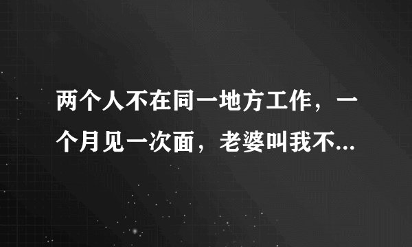 两个人不在同一地方工作，一个月见一次面，老婆叫我不戴套做爱，但是我怕她怀孕，怎么办