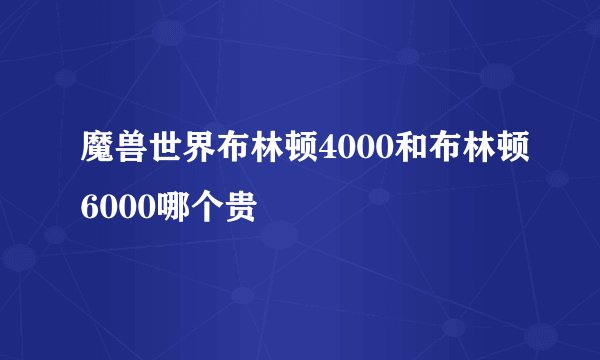 魔兽世界布林顿4000和布林顿6000哪个贵