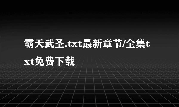 霸天武圣.txt最新章节/全集txt免费下载