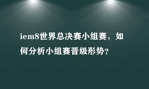 iem8世界总决赛小组赛，如何分析小组赛晋级形势？