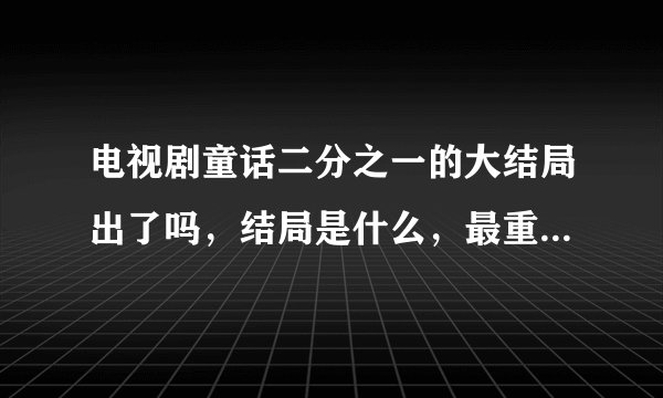 电视剧童话二分之一的大结局出了吗，结局是什么，最重要的是姐姐死了没，谁和谁在一起了