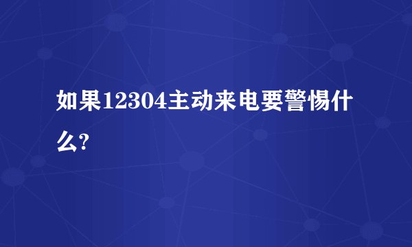 如果12304主动来电要警惕什么?