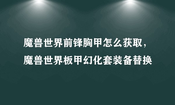 魔兽世界前锋胸甲怎么获取，魔兽世界板甲幻化套装备替换