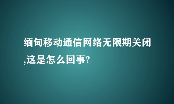 缅甸移动通信网络无限期关闭,这是怎么回事?