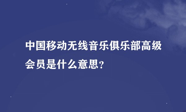 中国移动无线音乐俱乐部高级会员是什么意思？