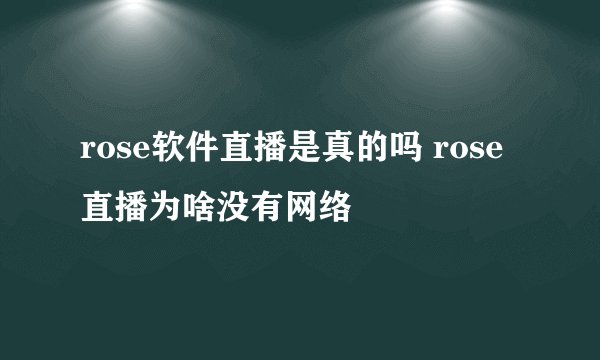 rose软件直播是真的吗 rose直播为啥没有网络