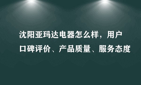 沈阳亚玛达电器怎么样，用户口碑评价、产品质量、服务态度
