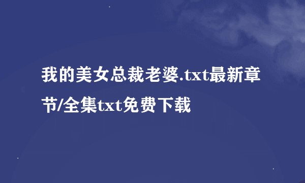 我的美女总裁老婆.txt最新章节/全集txt免费下载
