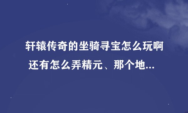 轩辕传奇的坐骑寻宝怎么玩啊 还有怎么弄精元、那个地宫什么的都在哪啊