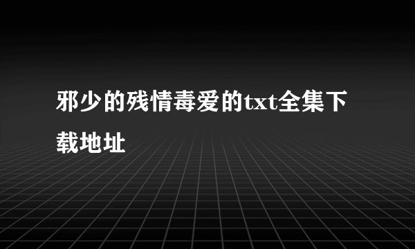 邪少的残情毒爱的txt全集下载地址