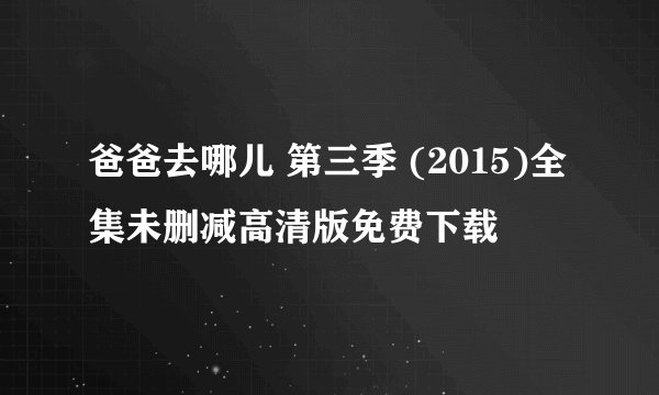 爸爸去哪儿 第三季 (2015)全集未删减高清版免费下载