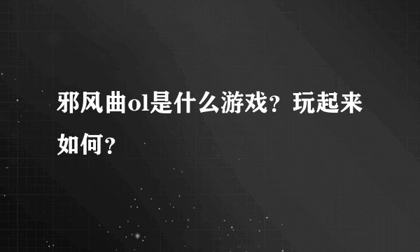邪风曲ol是什么游戏？玩起来如何？