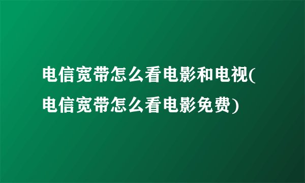电信宽带怎么看电影和电视(电信宽带怎么看电影免费)