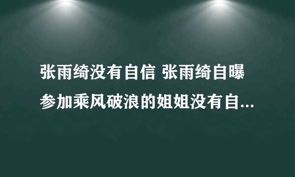 张雨绮没有自信 张雨绮自曝参加乘风破浪的姐姐没有自信怎么回事