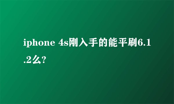 iphone 4s刚入手的能平刷6.1.2么?