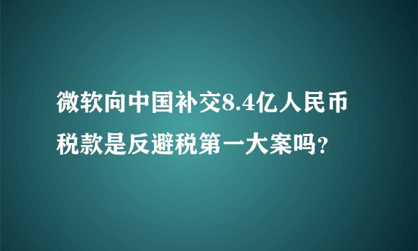 微软向中国补交8.4亿人民币税款是反避税第一大案吗？