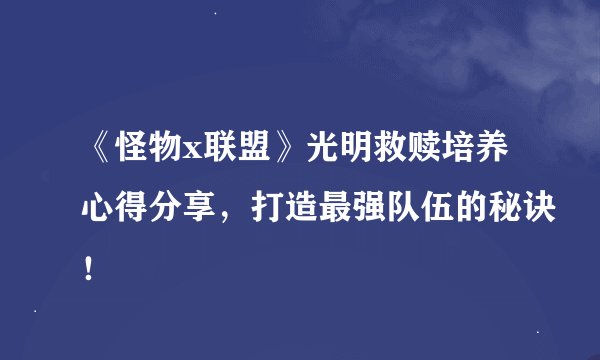 《怪物x联盟》光明救赎培养心得分享，打造最强队伍的秘诀！