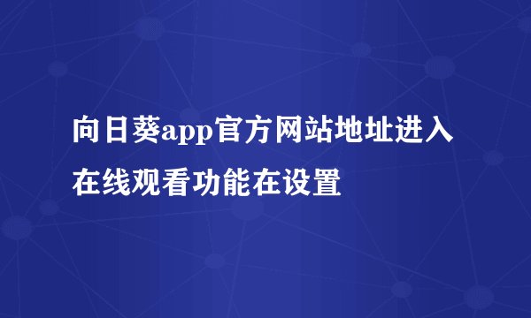 向日葵app官方网站地址进入在线观看功能在设置
