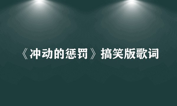 《冲动的惩罚》搞笑版歌词