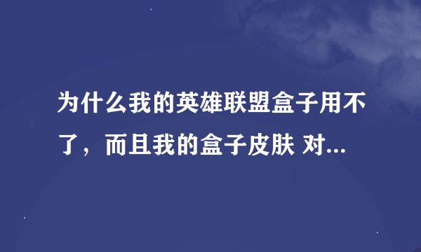 为什么我的英雄联盟盒子用不了，而且我的盒子皮肤 对战信息 还有就是进游戏把屏幕拉长也不行了