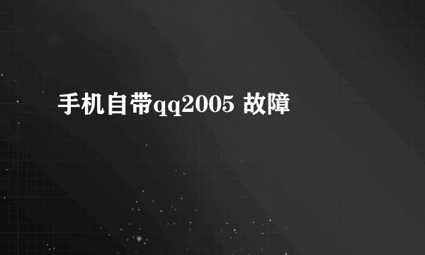 手机自带qq2005 故障