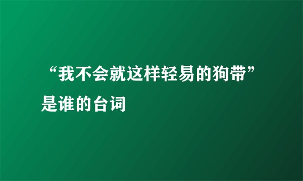 “我不会就这样轻易的狗带”是谁的台词