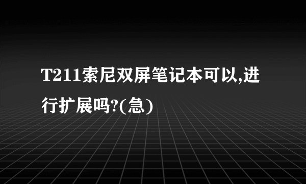 T211索尼双屏笔记本可以,进行扩展吗?(急)
