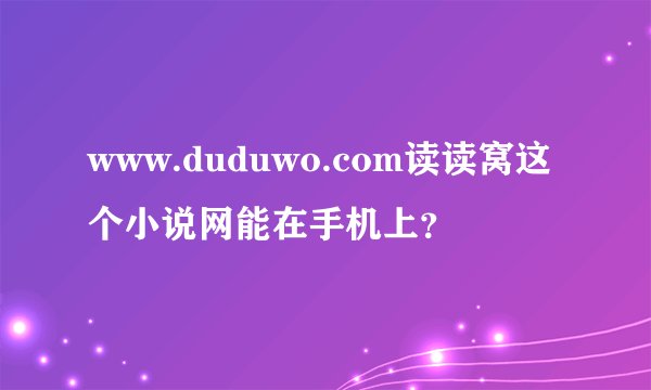 www.duduwo.com读读窝这个小说网能在手机上？