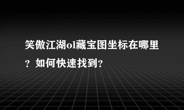笑傲江湖ol藏宝图坐标在哪里？如何快速找到？