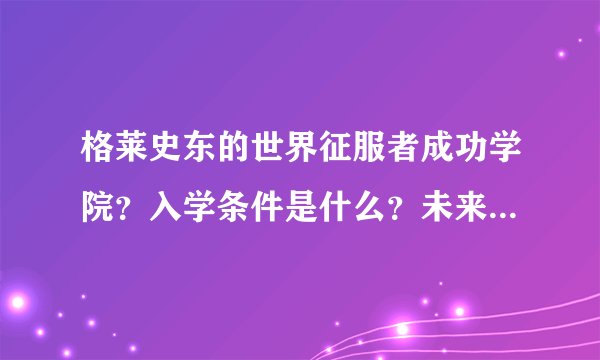 格莱史东的世界征服者成功学院？入学条件是什么？未来发展如何？