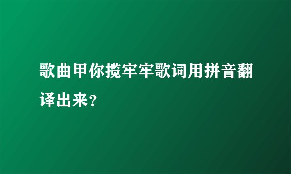 歌曲甲你揽牢牢歌词用拼音翻译出来？
