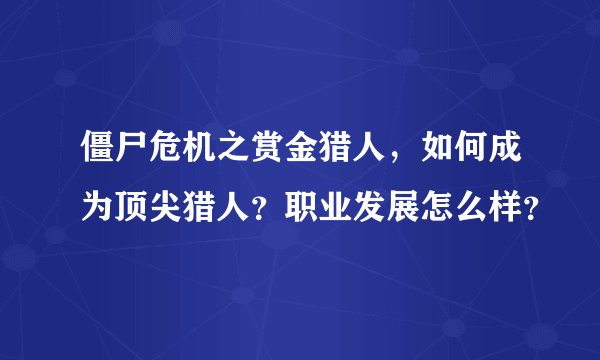 僵尸危机之赏金猎人，如何成为顶尖猎人？职业发展怎么样？